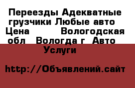 Переезды Адекватные грузчики Любые авто › Цена ­ 200 - Вологодская обл., Вологда г. Авто » Услуги   